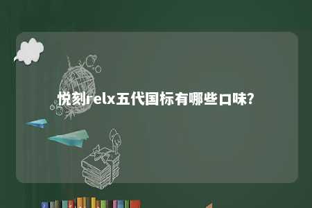 悦刻relx五代国标有哪些口味？ 